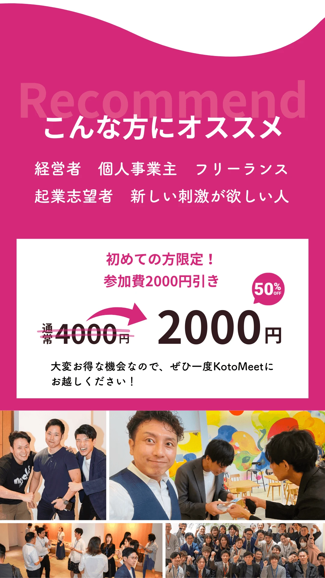 こんな方にKOTOMEETはおすすめです。経営者、個人事業主、フリーランス、起業志望者、新しい刺激が欲しい人！さらに初参加の方は2000円引きになります！